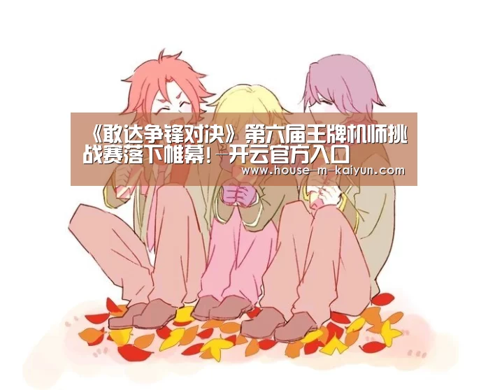 《敢达争锋对决》第六届王牌机师挑战赛落下帷幕!-开云官方入口(图1) 开云官网