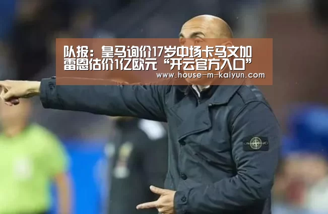 队报:皇马询价17岁中场卡马文加 雷恩估价1亿欧元“开云官方入口”(图2) 开云在线平台