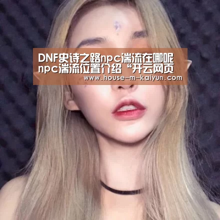 DNF史诗之路npc湍流在哪呢 npc湍流位置介绍“开云网页版”(图3) 开云在线平台