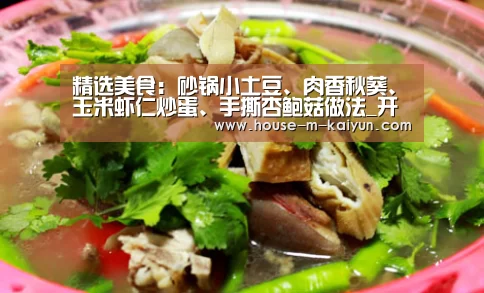 精选美食:砂锅小土豆、肉香秋葵、玉米虾仁炒蛋、手撕杏鲍菇做法_开云官网(图3) 开云网页版